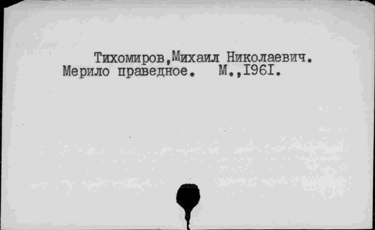 ﻿Тихомиров,Михаил Николаевич.
Мерило праведное. М.,1961.